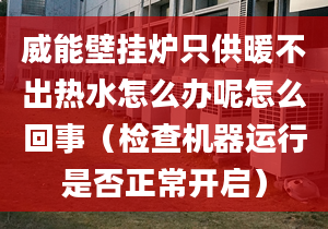 威能壁挂炉只供暖不出热水怎么办呢怎么回事（检查机器运行是否正常开启）