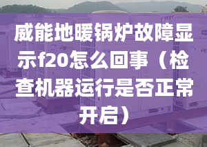 威能地暖锅炉故障显示f20怎么回事（检查机器运行是否正常开启）