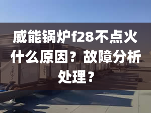 威能锅炉f28不点火什么原因？故障分析处理？