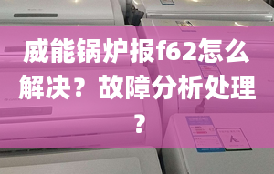 威能锅炉报f62怎么解决？故障分析处理？