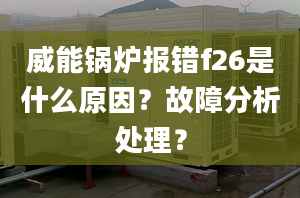 威能锅炉报错f26是什么原因？故障分析处理？