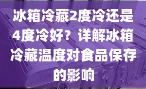 冰箱冷藏2度冷还是4度冷好？详解冰箱冷藏温度对食品保存的影响