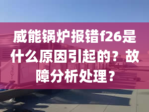 威能锅炉报错f26是什么原因引起的？故障分析处理？