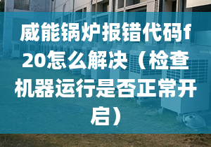 威能锅炉报错代码f20怎么解决（检查机器运行是否正常开启）