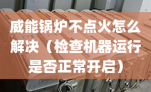 威能锅炉不点火怎么解决（检查机器运行是否正常开启）