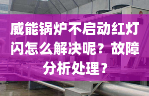 威能锅炉不启动红灯闪怎么解决呢？故障分析处理？