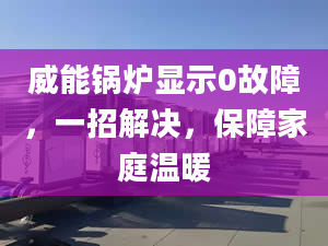 威能锅炉显示0故障，一招解决，保障家庭温暖