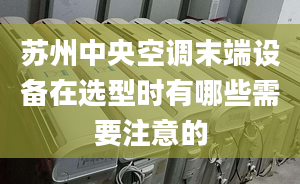 苏州中央空调末端设备在选型时有哪些需要注意的