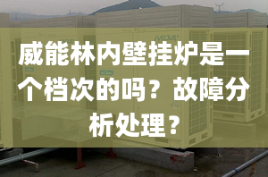 威能林内壁挂炉是一个档次的吗？故障分析处理？