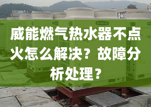 威能燃气热水器不点火怎么解决？故障分析处理？