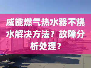 威能燃气热水器不烧水解决方法？故障分析处理？