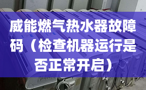 威能燃气热水器故障码（检查机器运行是否正常开启）