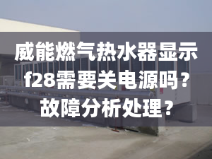 威能燃气热水器显示f28需要关电源吗？故障分析处理？