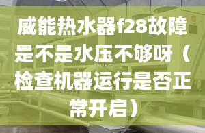 威能热水器f28故障是不是水压不够呀（检查机器运行是否正常开启）