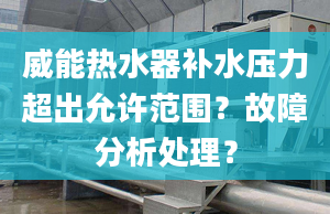 威能热水器补水压力超出允许范围？故障分析处理？