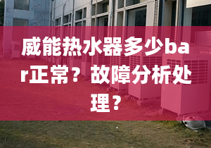 威能热水器多少bar正常？故障分析处理？