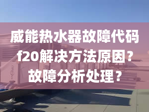 威能热水器故障代码f20解决方法原因？故障分析处理？