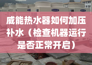 威能热水器如何加压补水（检查机器运行是否正常开启）