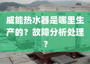 威能热水器是哪里生产的？故障分析处理？