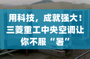 用科技，成就强大！三菱重工中央空调让你不服“暑”