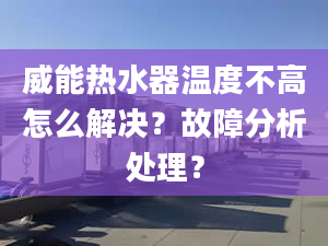 威能热水器温度不高怎么解决？故障分析处理？