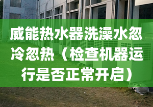 威能热水器洗澡水忽冷忽热（检查机器运行是否正常开启）