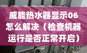 威能热水器显示06怎么解决（检查机器运行是否正常开启）