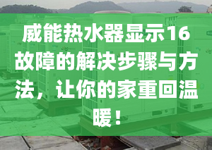 威能热水器显示16故障的解决步骤与方法，让你的家重回温暖！