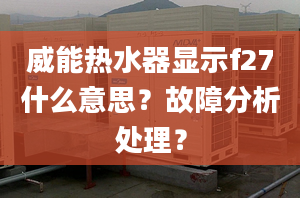 威能热水器显示f27什么意思？故障分析处理？