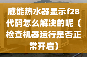 威能热水器显示f28代码怎么解决的呢（检查机器运行是否正常开启）