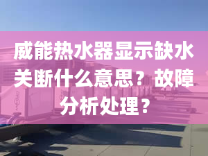 威能热水器显示缺水关断什么意思？故障分析处理？