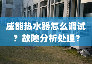 威能热水器怎么调试？故障分析处理？