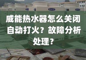 威能热水器怎么关闭自动打火？故障分析处理？