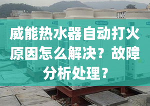 威能热水器自动打火原因怎么解决？故障分析处理？