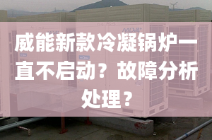 威能新款冷凝锅炉一直不启动？故障分析处理？