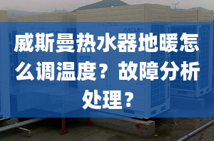 威斯曼热水器地暖怎么调温度？故障分析处理？