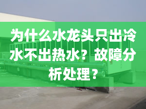 为什么水龙头只出冷水不出热水？故障分析处理？