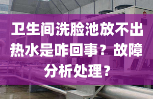 卫生间洗脸池放不出热水是咋回事？故障分析处理？