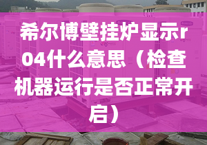 希尔博壁挂炉显示r04什么意思（检查机器运行是否正常开启）