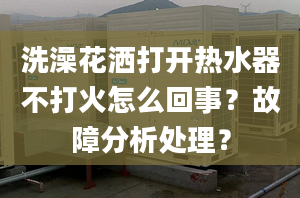 洗澡花洒打开热水器不打火怎么回事？故障分析处理？