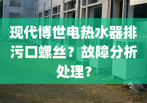 现代博世电热水器排污口螺丝？故障分析处理？