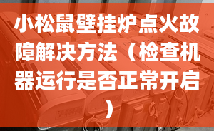 小松鼠壁挂炉点火故障解决方法（检查机器运行是否正常开启）