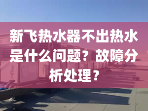 新飞热水器不出热水是什么问题？故障分析处理？