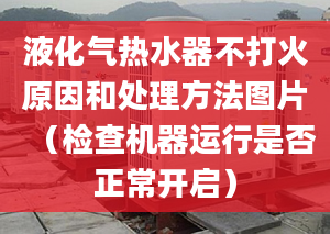 液化气热水器不打火原因和处理方法图片（检查机器运行是否正常开启）