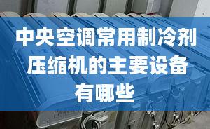 中央空调常用制冷剂 压缩机的主要设备有哪些