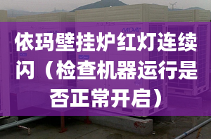 依玛壁挂炉红灯连续闪（检查机器运行是否正常开启）