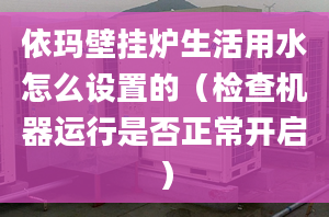 依玛壁挂炉生活用水怎么设置的（检查机器运行是否正常开启）