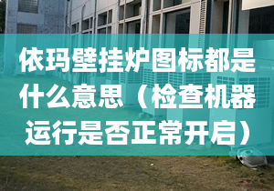 依玛壁挂炉图标都是什么意思（检查机器运行是否正常开启）