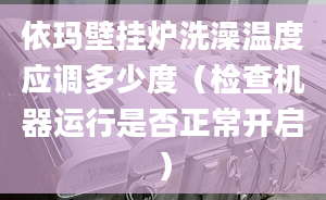 依玛壁挂炉洗澡温度应调多少度（检查机器运行是否正常开启）