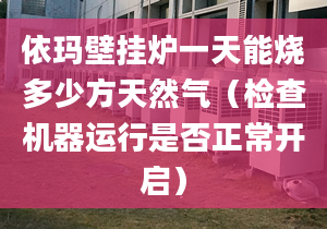 依玛壁挂炉一天能烧多少方天然气（检查机器运行是否正常开启）